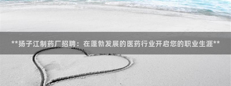 九游会老哥：**扬子江制药厂招聘：在蓬勃发展的医药行业开启您的职业生涯**