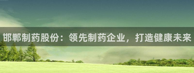 九游会老哥俱乐部必备的交流社区：邯郸制药股份：领先制药企业，打造健康未来