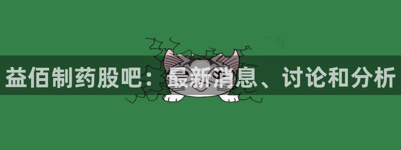 ag九游会老哥俱乐部：益佰制药股吧：最新消息、讨论和分析