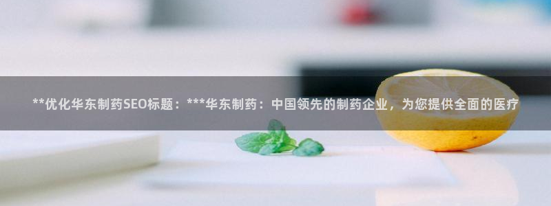 九游会老哥俱乐部论坛版：**优化华东制药SEO标题：***华东制药：中国领先的制药企业，为您提供全面的医疗