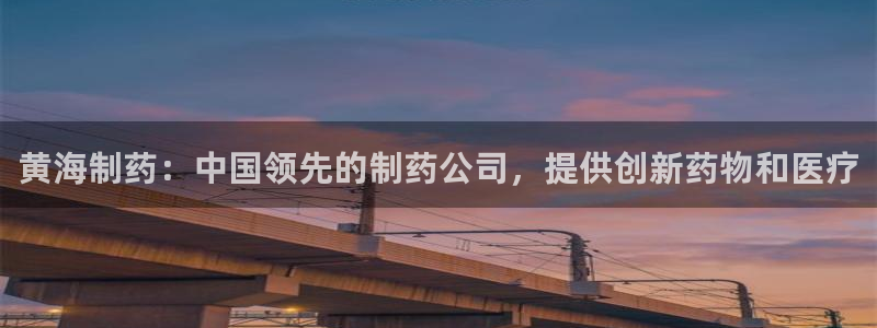 usdt九游会老哥俱乐部：黄海制药：中国领先的制药公司，提供创新药物和医疗