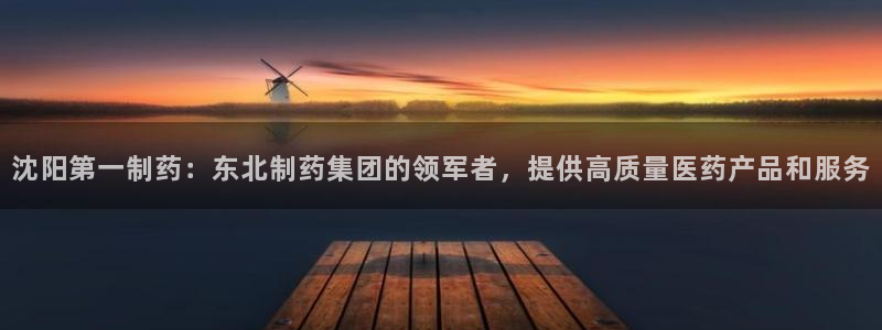 ag九游老哥俱乐部：沈阳第一制药：东北制药集团的领军者，提供高质量医药产品和服务