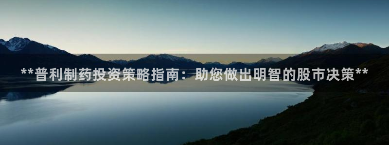 九游会老哥俱乐部官网：**普利制药投资策略指南：助您做出明智的股市决策**