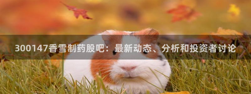老哥吧九游会下架吗：300147香雪制药股吧：最新动态、分析和投资者讨论