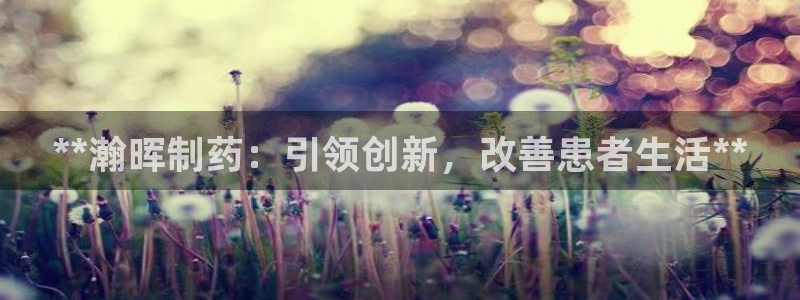 九游会老哥：**瀚晖制药：引领创新，改善患者生活**