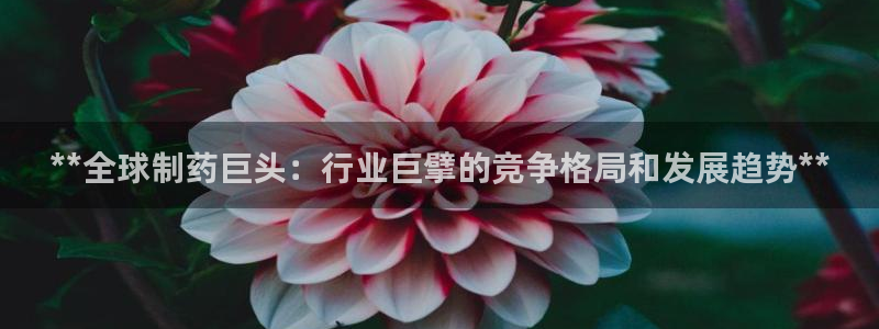 九游会老哥俱乐部交流社区：**全球制药巨头：行业巨擘的竞争格局和发展趋势**