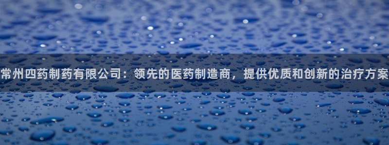 九游老哥俱乐部官网登录：常州四药制药有限公司：领先的医药制造商，提供优质和创新的治疗方案