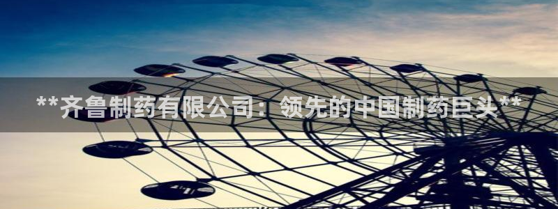 九游会老哥必备的交流社区九：**齐鲁制药有限公司：领先的中国制药巨头**