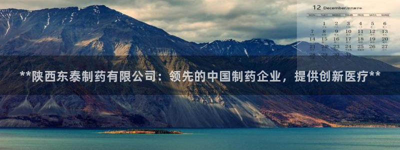 j9九游会老哥俱乐部交流区：**陕西东泰制药有限公司：领先的中国制药企业，提供创新医疗**