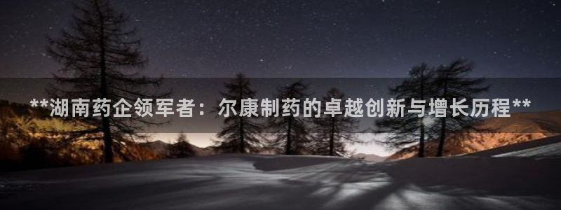 九游会老哥俱乐部论坛版：**湖南药企领军者：尔康制药的卓越创新与增长历程**