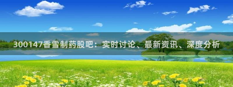 9游会老哥俱乐部：300147香雪制药股吧：实时讨论、最新资讯、深度分析