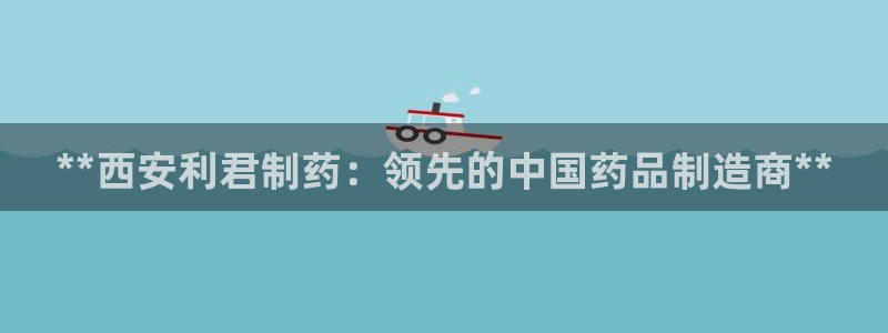 ag九游老哥俱乐部：**西安利君制药：领先的中国药品制造商**