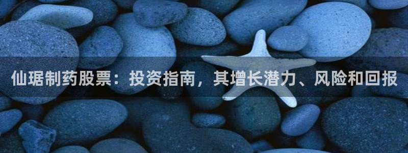 九游老哥俱乐部官网登录不了：仙琚制药股票：投资指南，其增长潜力、风险和回报
