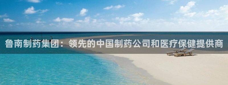 ag九游老哥俱乐部：鲁南制药集团：领先的中国制药公司和医疗保健提供商