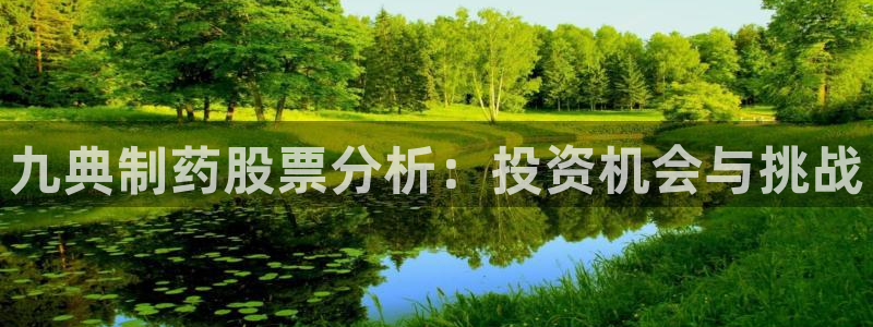 九游会老哥俱乐部必备的交流社区：九典制药股票分析：投资机会与挑战