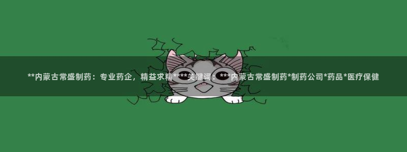 九游会老哥俱乐部社区论坛：**内蒙古常盛制药：专业药企，精益求精****关键词：***内蒙古常盛制药*制药公司