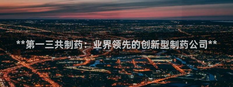 九游会老哥俱乐部必备的交流社区论坛：**第一三共制药：业界领先的创新型制药公司**