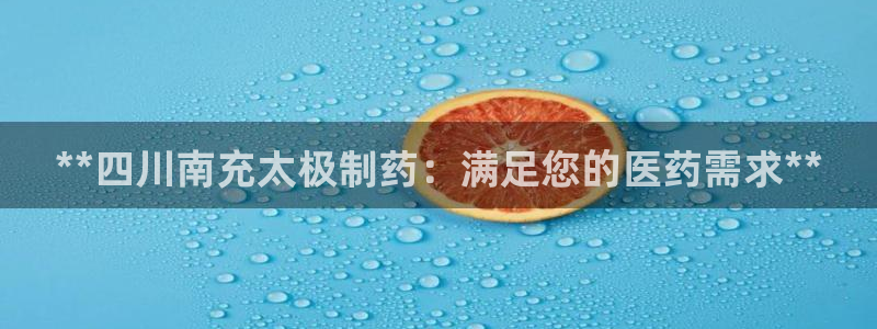 九游会老哥俱乐部：**四川南充太极制药：满足您的医药需求**