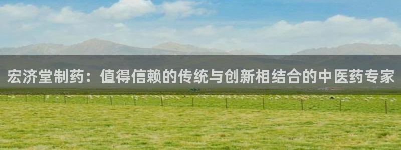 九游会老哥俱乐部：宏济堂制药：值得信赖的传统与创新相结合的中医药专家