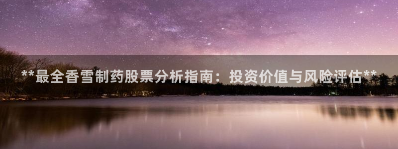 老哥吧九游会下架吗：**最全香雪制药股票分析指南：投资价值与风险评估**