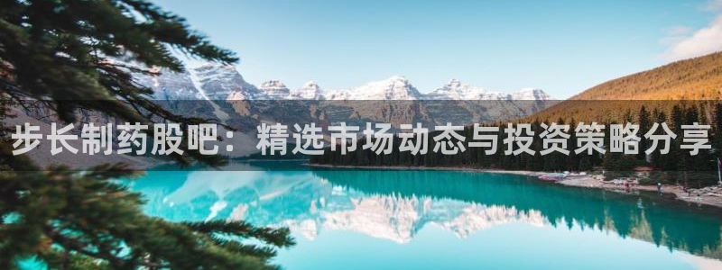 j9九游会老哥俱乐部交流区：步长制药股吧：精选市场动态与投资策略分享