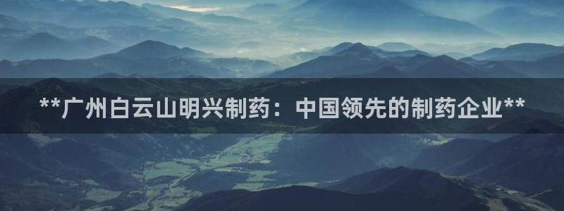 九游会老哥俱乐部官网：**广州白云山明兴制药：中国领先的制药企业**