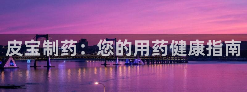j9九游会老哥俱乐部交流区：皮宝制药：您的用药健康指南