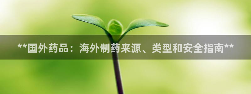 九游会老哥俱乐部交流社区：**国外药品：海外制药来源、类型和安全指南**