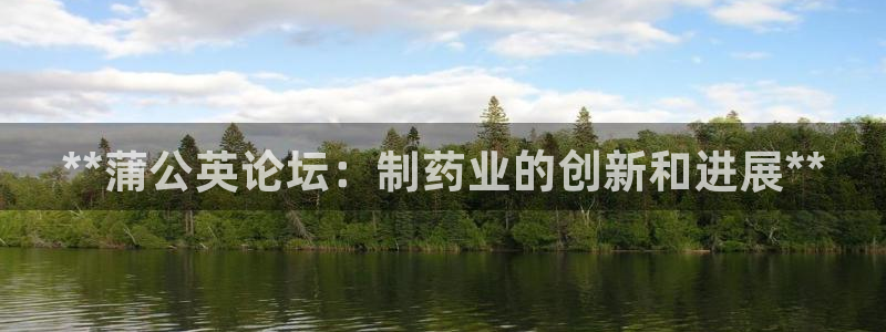 九游会老哥俱乐部必备的交流社区论坛：**蒲公英论坛：制药业的创新和进展**
