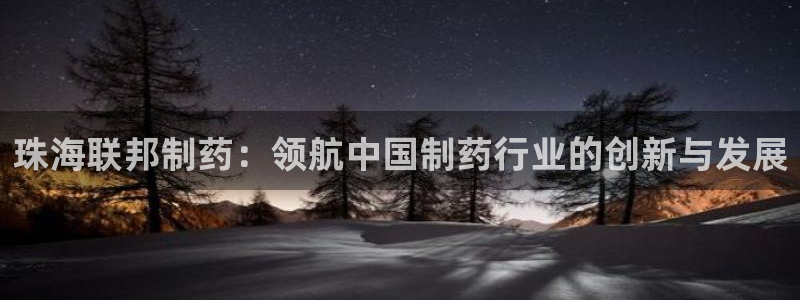 九游会老哥俱乐部：珠海联邦制药：领航中国制药行业的创新与发展
