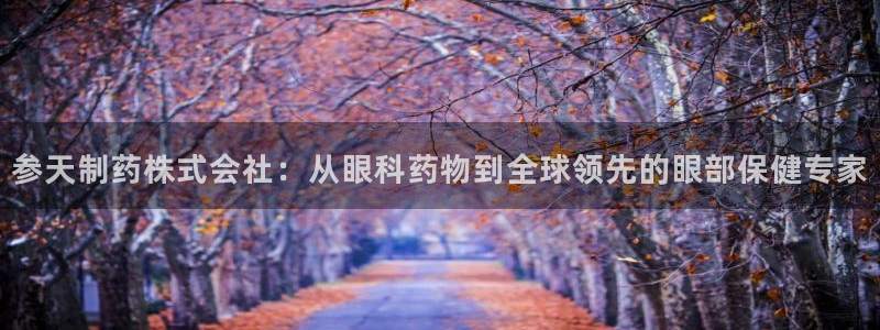 ag九游老哥俱乐部：参天制药株式会社：从眼科药物到全球领先的眼部保健专家