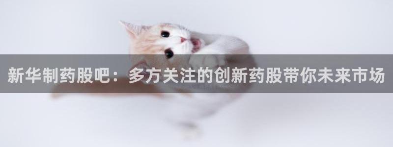 九游老哥俱乐部官网登录：新华制药股吧：多方关注的创新药股带你未来市场
