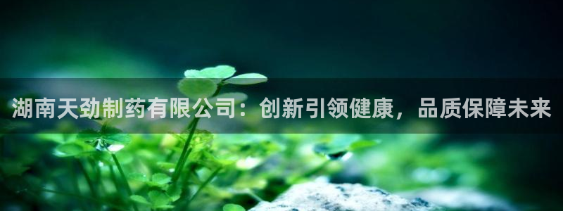 九游老哥俱乐部登录：湖南天劲制药有限公司：创新引领健康，品质保障未来