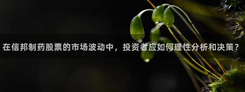 老哥吧九游会：在信邦制药股票的市场波动中，投资者应如何理性分析和决策？