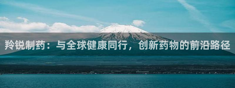 九游会老哥俱乐部：羚锐制药：与全球健康同行，创新药物的前沿路径