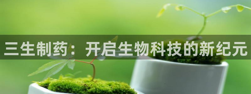 9游会老哥：三生制药：开启生物科技的新纪元