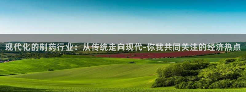九游老哥俱乐部登录：现代化的制药行业：从传统走向现代-你我共同关注的经济热点