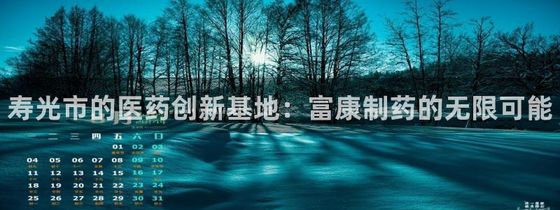 九游会老哥必备的交流社区九：寿光市的医药创新基地：富康制药的无限可能