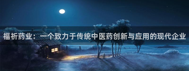 ag九游会老哥：福祈药业：一个致力于传统中医药创新与应用的现代企业