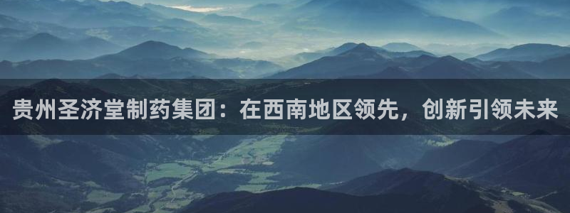 9游会老哥俱乐部：贵州圣济堂制药集团：在西南地区领先，创新引领未来