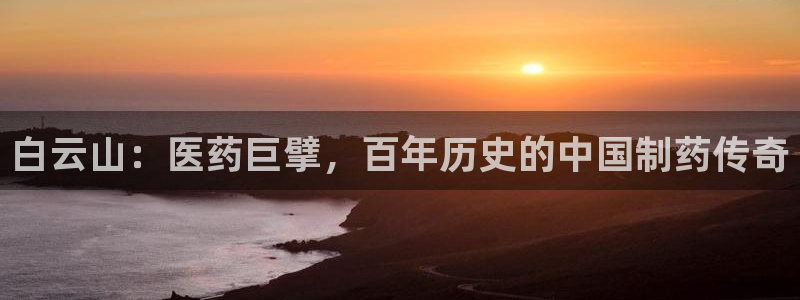 ag九游会老哥俱乐部：白云山：医药巨擘，百年历史的中国制药传奇
