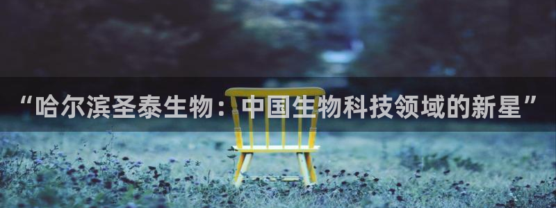 九游会老哥俱乐部必备的交流社区：“哈尔滨圣泰生物：中国生物科技领域的新星”