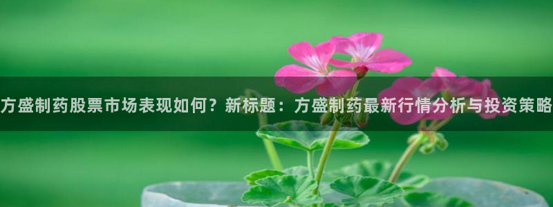 九游会老哥必备的交流社区：方盛制药股票市场表现如何？新标题：方盛制药最新行情分析与投资策略