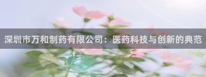 九游老哥俱乐部官网登录：深圳市万和制药有限公司：医药科技与创新的典范
