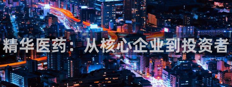 九游会老哥俱乐部社区论坛：精华医药：从核心企业到投资者