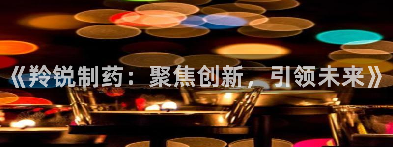 9游会老哥：《羚锐制药：聚焦创新，引领未来》