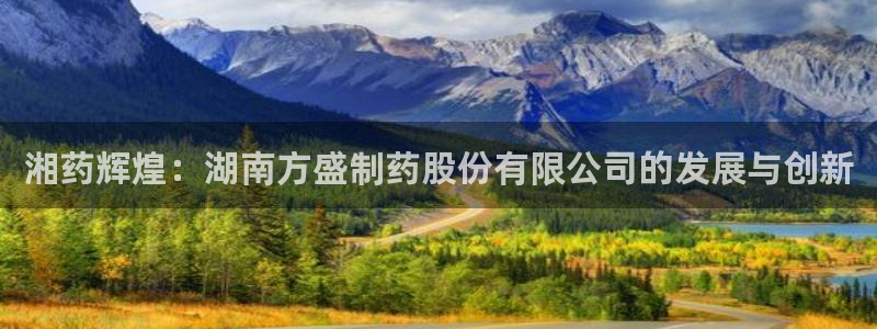 ag九游老哥俱乐部：湘药辉煌：湖南方盛制药股份有限公司的发展与创新