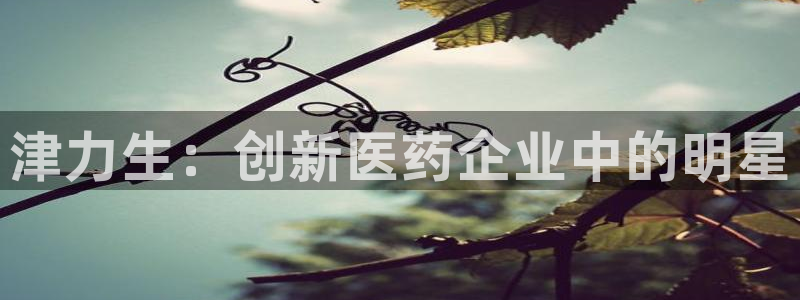 九游会老哥俱乐部：津力生：创新医药企业中的明星