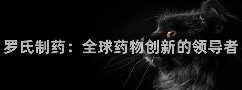 九游老哥俱乐部官网登录：罗氏制药：全球药物创新的领导者
