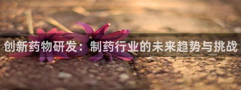九游老哥俱乐部官网登录网址：创新药物研发：制药行业的未来趋势与挑战